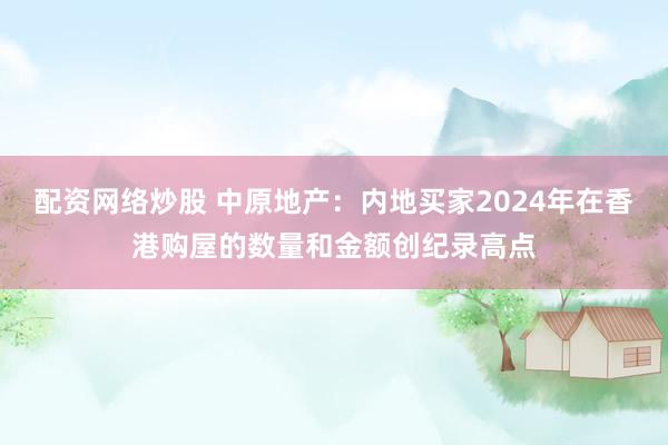 配资网络炒股 中原地产：内地买家2024年在香港购屋的数量和金额创纪录高点