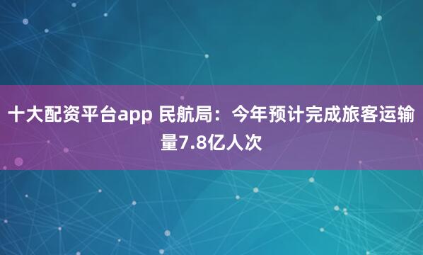 十大配资平台app 民航局：今年预计完成旅客运输量7.8亿人次