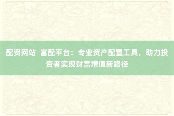 配资网站  富配平台：专业资产配置工具，助力投资者实现财富增值新路径