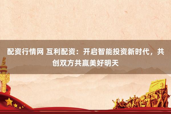 配资行情网 互利配资：开启智能投资新时代，共创双方共赢美好明天