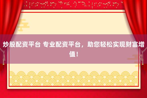 炒股配资平台 专业配资平台，助您轻松实现财富增值！