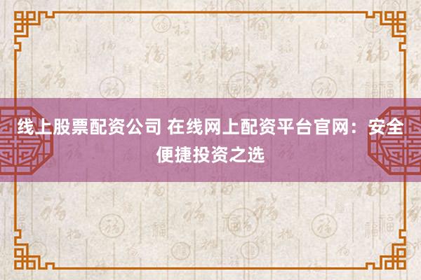 线上股票配资公司 在线网上配资平台官网：安全便捷投资之选
