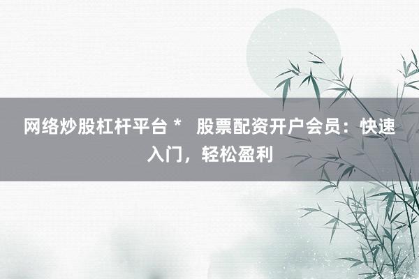 网络炒股杠杆平台 *   股票配资开户会员：快速入门，轻松盈利