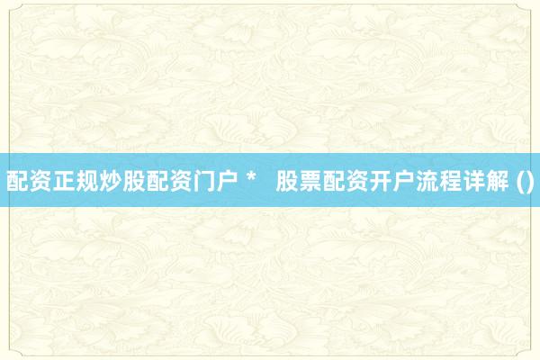 配资正规炒股配资门户 *   股票配资开户流程详解 ()