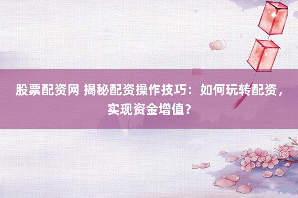 股票配资网 揭秘配资操作技巧：如何玩转配资，实现资金增值？