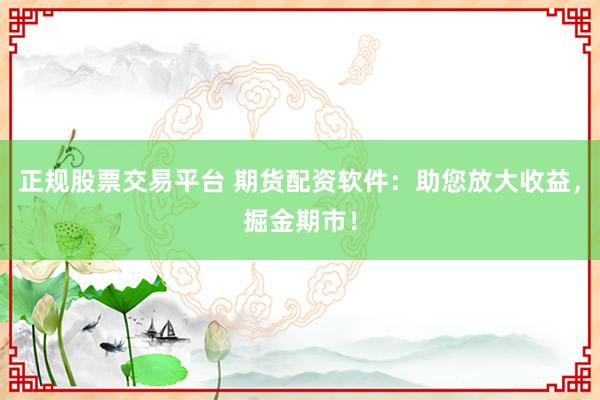 正规股票交易平台 期货配资软件：助您放大收益，掘金期市！