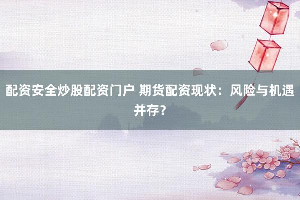 配资安全炒股配资门户 期货配资现状：风险与机遇并存？