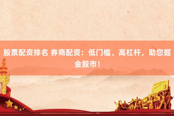 股票配资排名 券商配资：低门槛、高杠杆，助您掘金股市！
