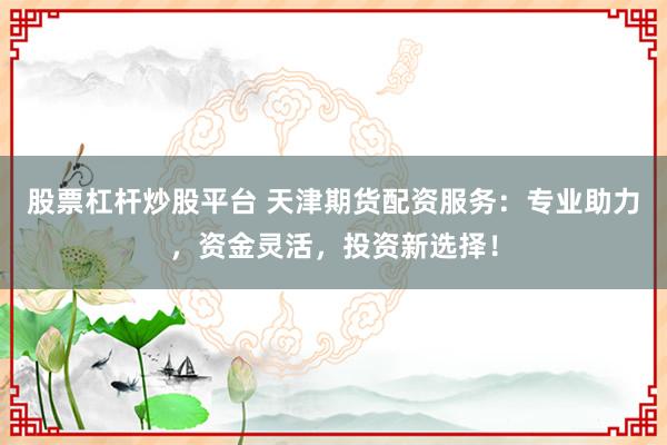 股票杠杆炒股平台 天津期货配资服务：专业助力，资金灵活，投资新选择！