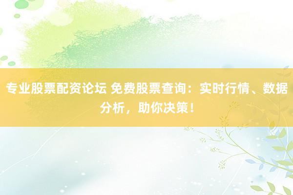 专业股票配资论坛 免费股票查询：实时行情、数据分析，助你决策！