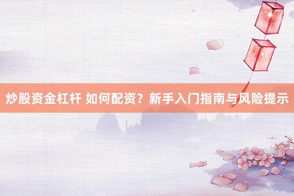 炒股资金杠杆 如何配资？新手入门指南与风险提示