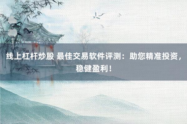 线上杠杆炒股 最佳交易软件评测：助您精准投资，稳健盈利！
