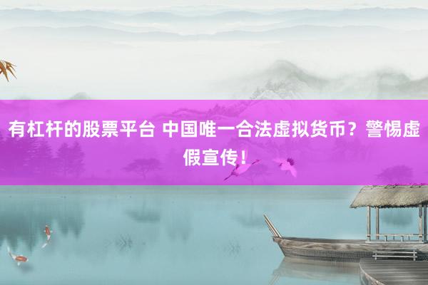 有杠杆的股票平台 中国唯一合法虚拟货币？警惕虚假宣传！