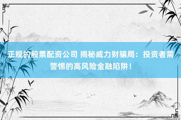 正规的股票配资公司 揭秘威力财骗局：投资者需警惕的高风险金融陷阱！