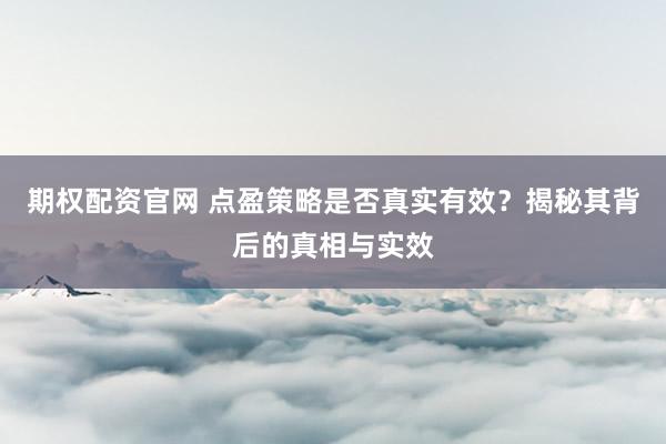 期权配资官网 点盈策略是否真实有效？揭秘其背后的真相与实效