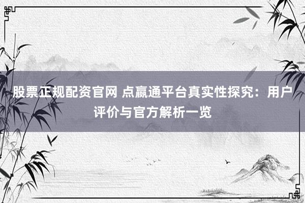 股票正规配资官网 点嬴通平台真实性探究：用户评价与官方解析一览