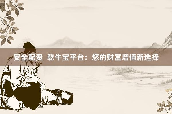 安全配资  乾牛宝平台：您的财富增值新选择