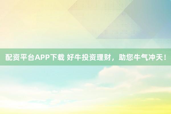 配资平台APP下载 好牛投资理财，助您牛气冲天！