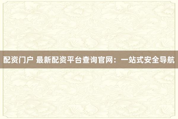 配资门户 最新配资平台查询官网：一站式安全导航