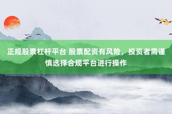 正规股票杠杆平台 股票配资有风险，投资者需谨慎选择合规平台进行操作