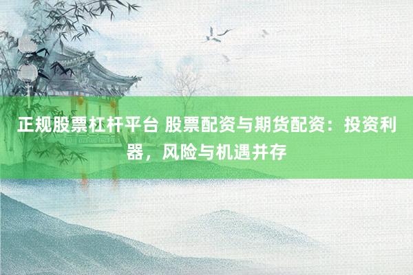 正规股票杠杆平台 股票配资与期货配资：投资利器，风险与机遇并存