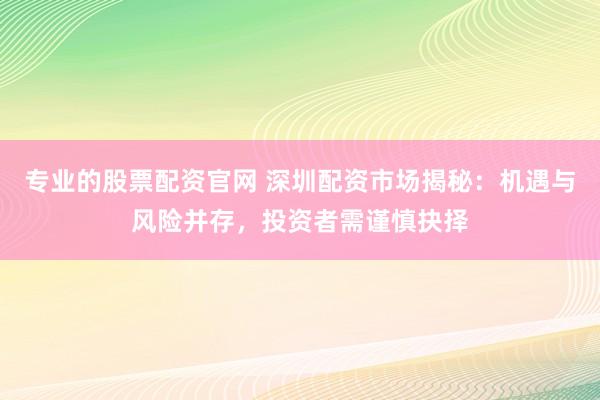 专业的股票配资官网 深圳配资市场揭秘：机遇与风险并存，投资者需谨慎抉择