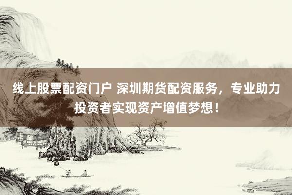 线上股票配资门户 深圳期货配资服务，专业助力投资者实现资产增值梦想！
