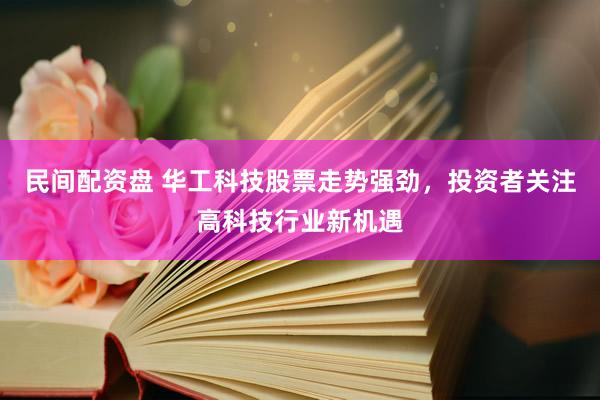 民间配资盘 华工科技股票走势强劲，投资者关注高科技行业新机遇