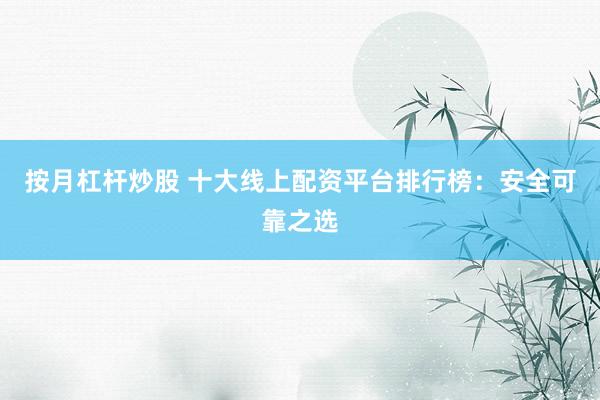 按月杠杆炒股 十大线上配资平台排行榜：安全可靠之选