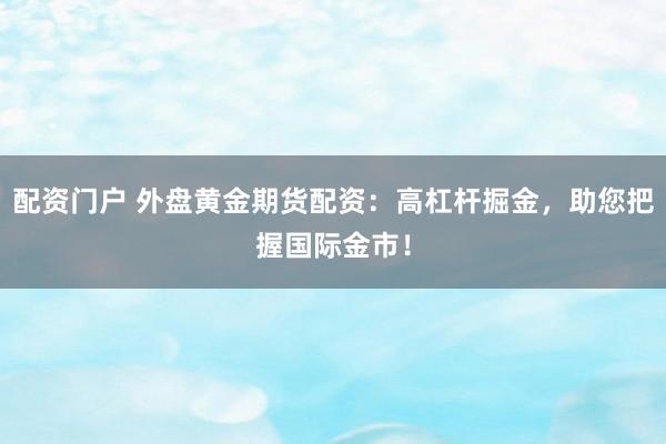配资门户 外盘黄金期货配资：高杠杆掘金，助您把握国际金市！