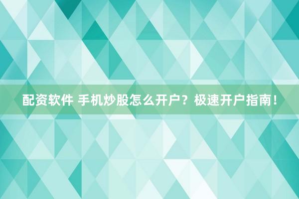 配资软件 手机炒股怎么开户？极速开户指南！