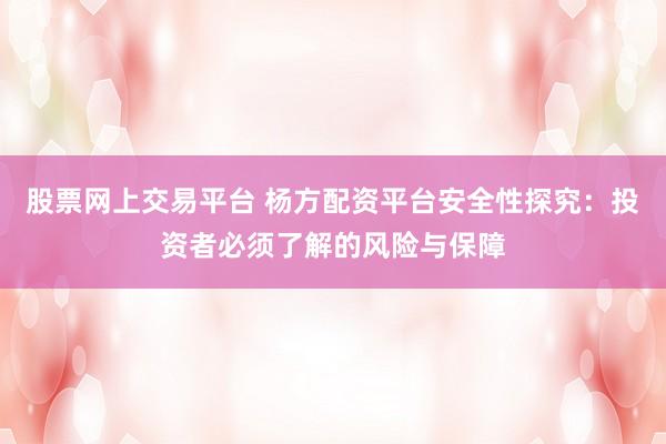 股票网上交易平台 杨方配资平台安全性探究：投资者必须了解的风险与保障