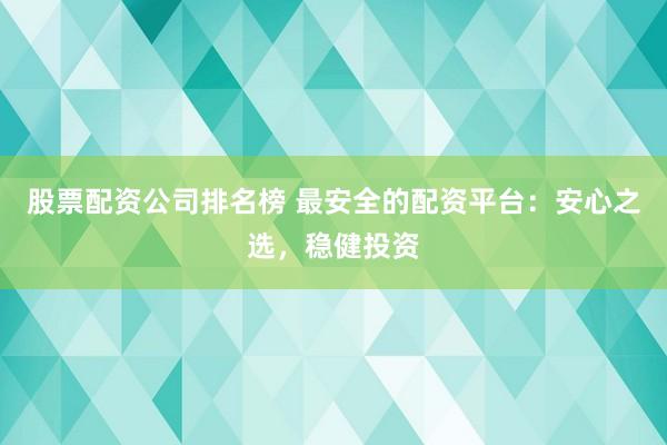 股票配资公司排名榜 最安全的配资平台：安心之选，稳健投资
