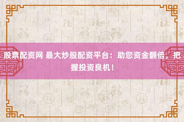 股票配资网 最大炒股配资平台：助您资金翻倍，把握投资良机！