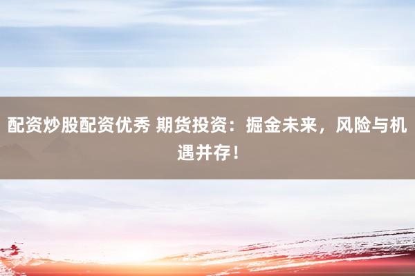 配资炒股配资优秀 期货投资：掘金未来，风险与机遇并存！