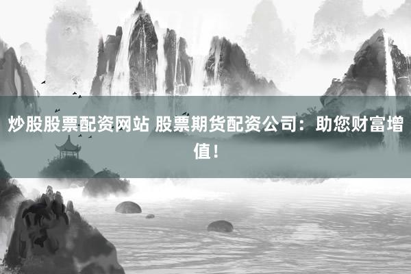 炒股股票配资网站 股票期货配资公司：助您财富增值！