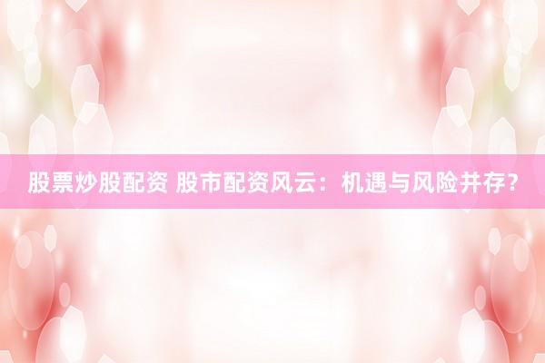 股票炒股配资 股市配资风云：机遇与风险并存？