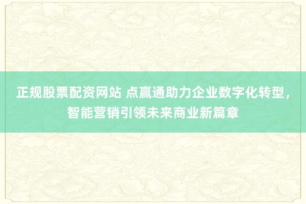正规股票配资网站 点赢通助力企业数字化转型，智能营销引领未来商业新篇章