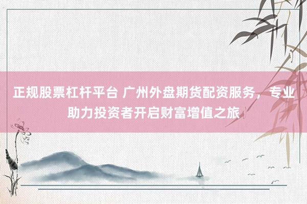 正规股票杠杆平台 广州外盘期货配资服务，专业助力投资者开启财富增值之旅
