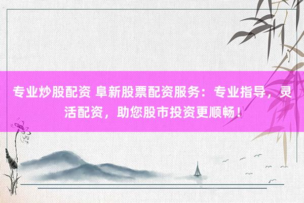 专业炒股配资 阜新股票配资服务：专业指导，灵活配资，助您股市投资更顺畅！