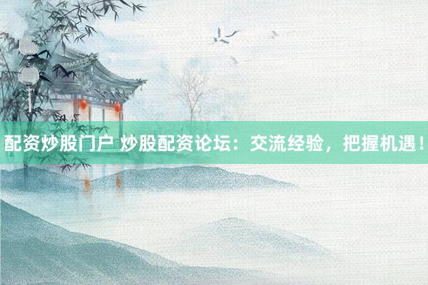 配资炒股门户 炒股配资论坛：交流经验，把握机遇！
