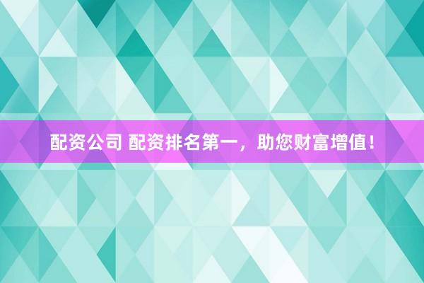 配资公司 配资排名第一，助您财富增值！