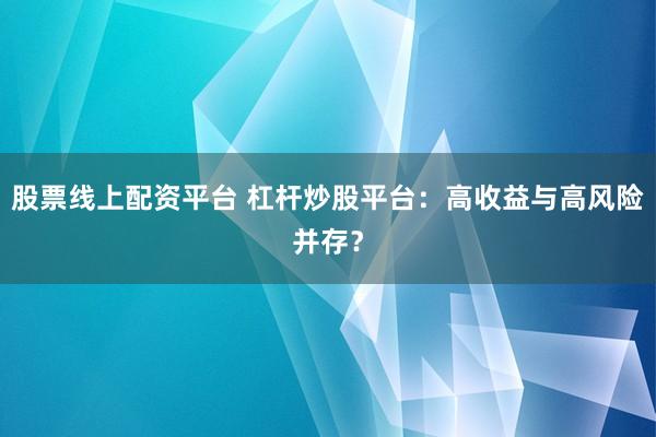 股票线上配资平台 杠杆炒股平台：高收益与高风险并存？