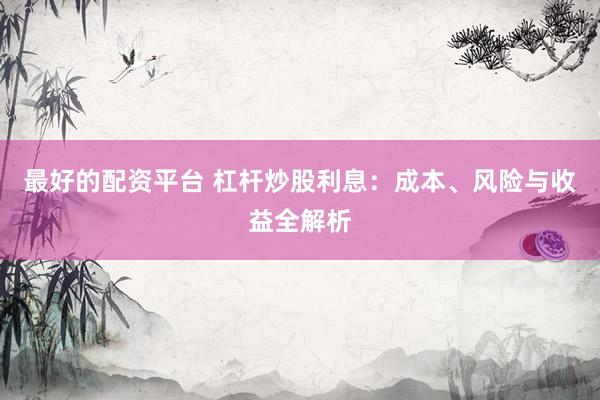 最好的配资平台 杠杆炒股利息：成本、风险与收益全解析