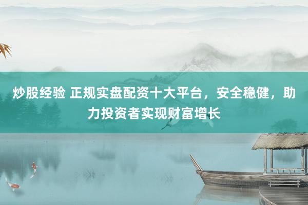 炒股经验 正规实盘配资十大平台，安全稳健，助力投资者实现财富增长