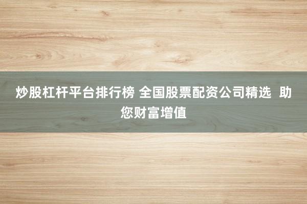 炒股杠杆平台排行榜 全国股票配资公司精选  助您财富增值