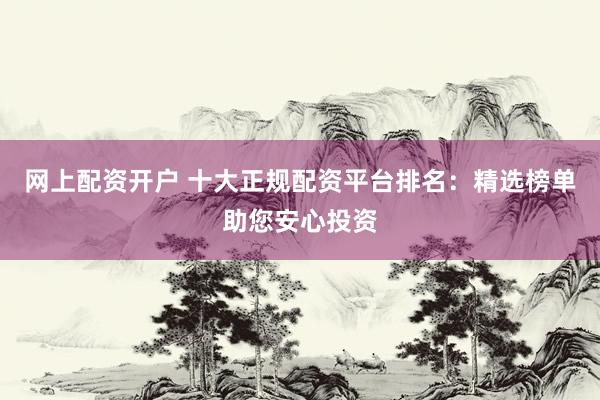 网上配资开户 十大正规配资平台排名：精选榜单助您安心投资