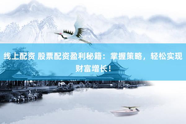 线上配资 股票配资盈利秘籍：掌握策略，轻松实现财富增长！