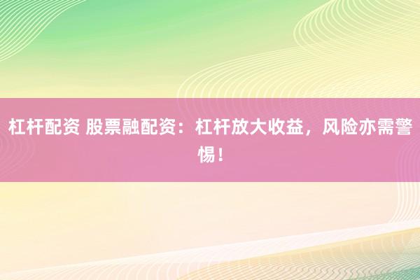 杠杆配资 股票融配资：杠杆放大收益，风险亦需警惕！