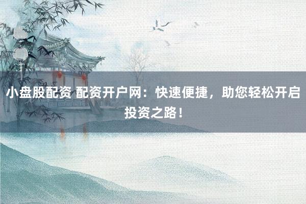 小盘股配资 配资开户网：快速便捷，助您轻松开启投资之路！